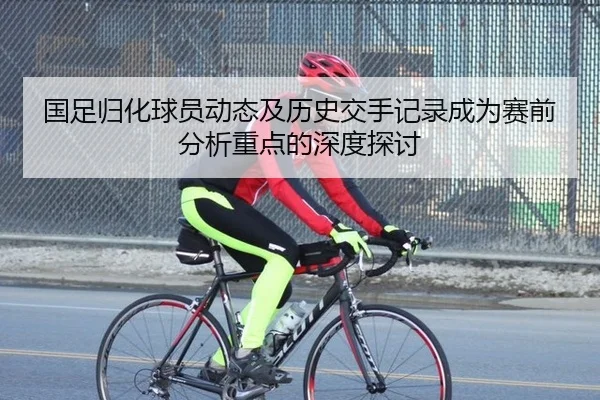 国足归化球员动态及历史交手记录成为赛前分析重点的深度探讨